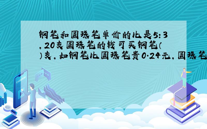 钢笔和圆珠笔单价的比是5：3,20支圆珠笔的钱可买钢笔（）支,如钢笔比圆珠笔贵0．24元,圆珠笔单价（）