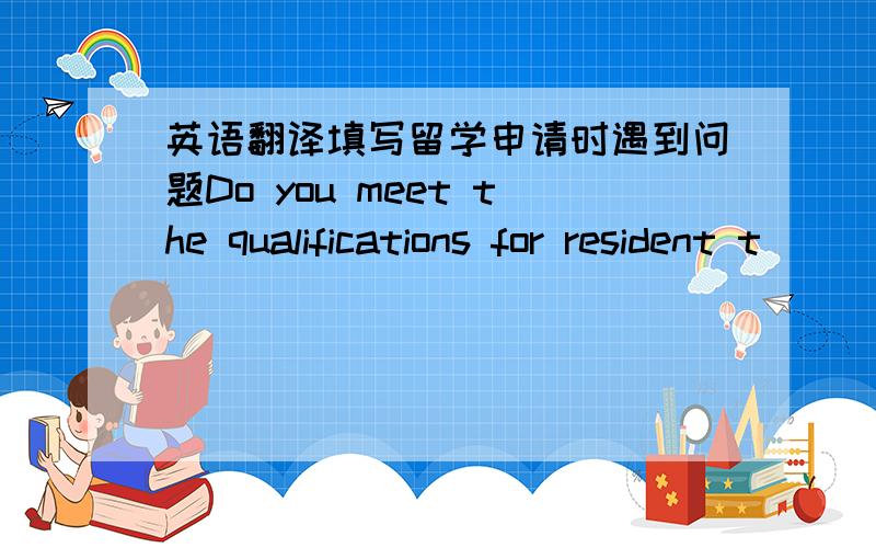 英语翻译填写留学申请时遇到问题Do you meet the qualifications for resident t