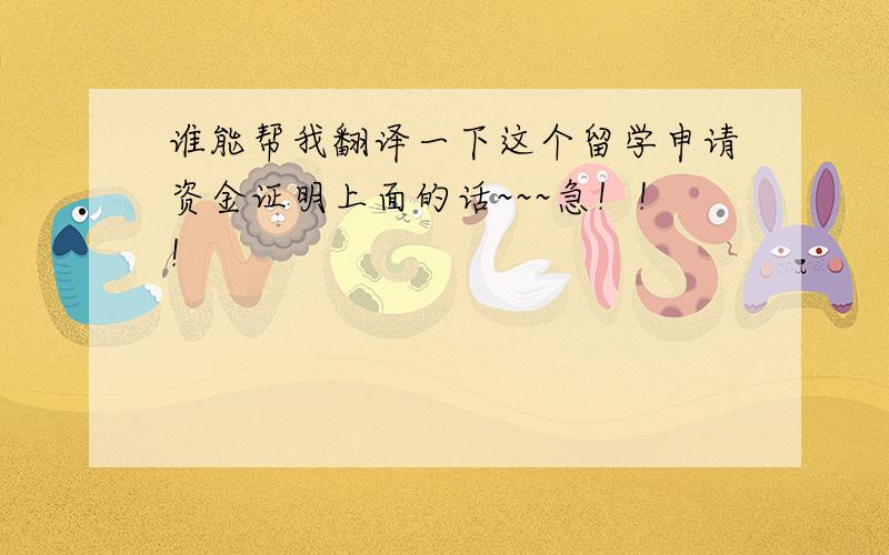 谁能帮我翻译一下这个留学申请资金证明上面的话~~~急！！！