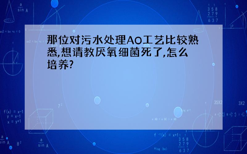 那位对污水处理AO工艺比较熟悉,想请教厌氧细菌死了,怎么培养?