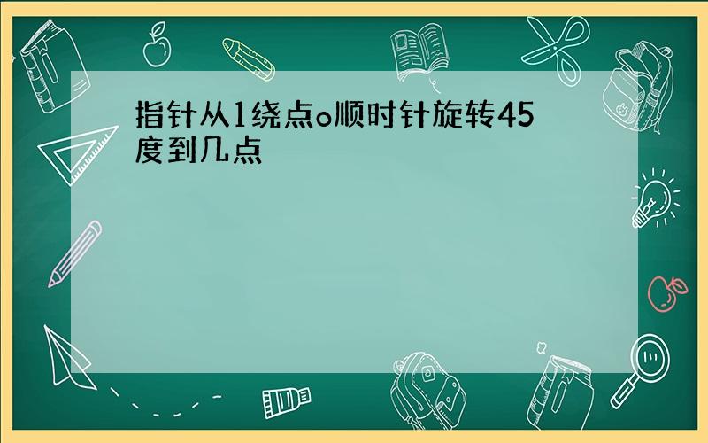 指针从1绕点o顺时针旋转45度到几点