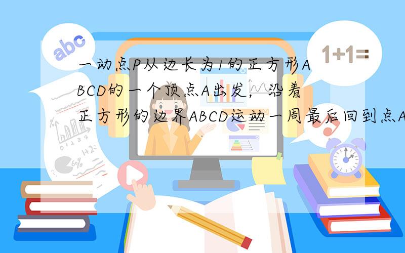 一动点P从边长为1的正方形ABCD的一个顶点A出发，沿着正方形的边界ABCD运动一周最后回到点A，若点P运动的路程为x，