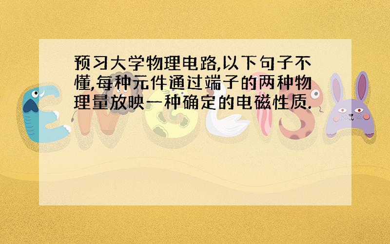 预习大学物理电路,以下句子不懂,每种元件通过端子的两种物理量放映一种确定的电磁性质.