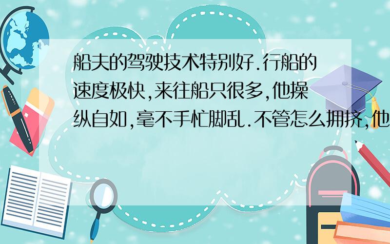 船夫的驾驶技术特别好.行船的速度极快,来往船只很多,他操纵自如,毫不手忙脚乱.不管怎么拥挤,他总