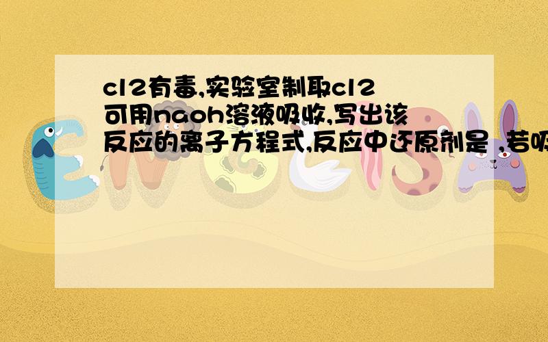 cl2有毒,实验室制取cl2可用naoh溶液吸收,写出该反应的离子方程式,反应中还原剂是 ,若吸收7.1gcl