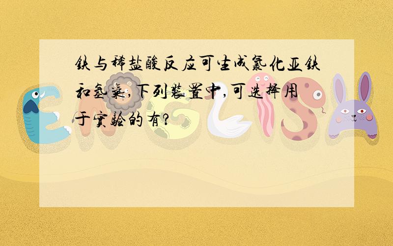 铁与稀盐酸反应可生成氯化亚铁和氢气,下列装置中,可选择用于实验的有?