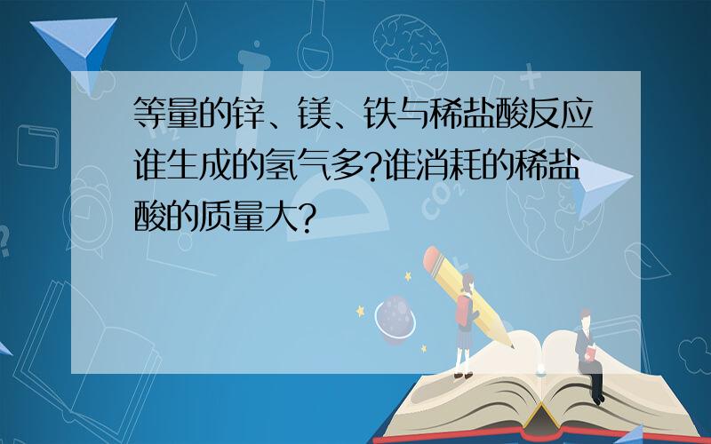 等量的锌、镁、铁与稀盐酸反应谁生成的氢气多?谁消耗的稀盐酸的质量大?