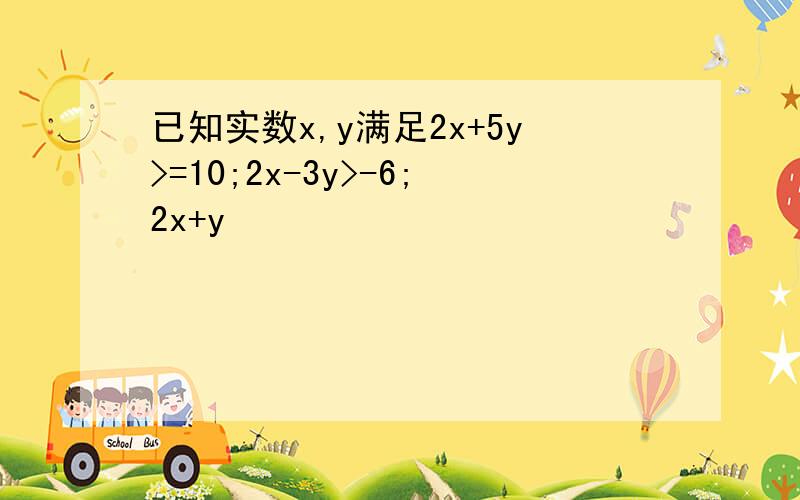 已知实数x,y满足2x+5y>=10;2x-3y>-6;2x+y