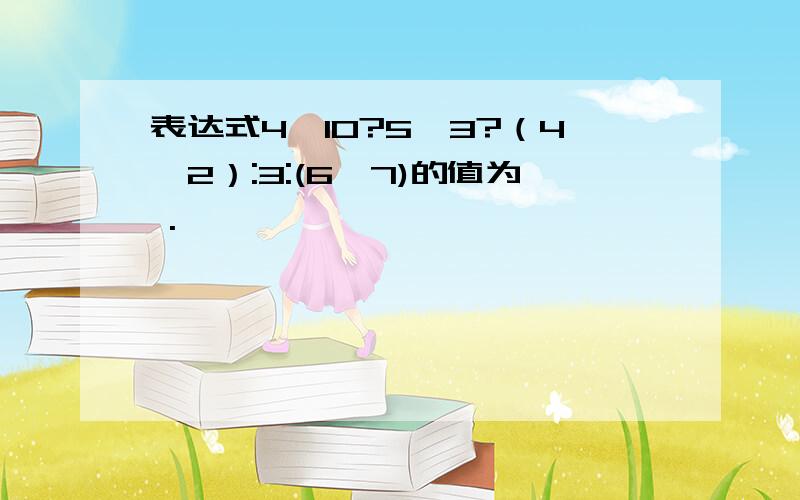 表达式4＞10?5>3?（4,2）:3:(6,7)的值为 .