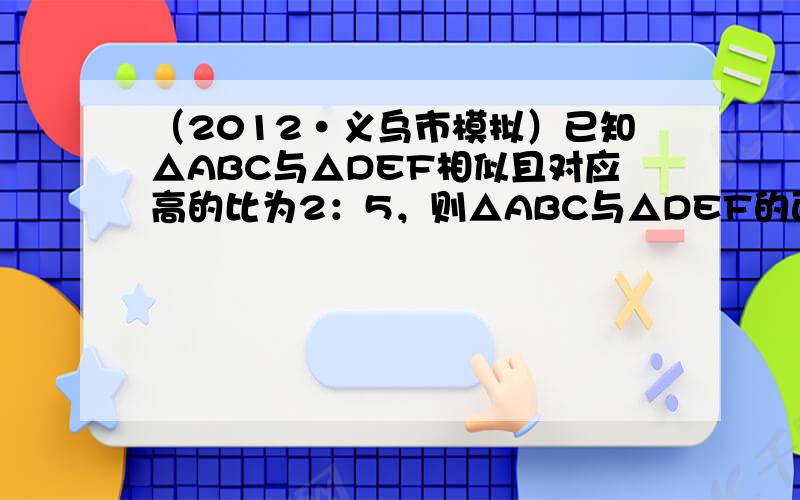 （2012•义乌市模拟）已知△ABC与△DEF相似且对应高的比为2：5，则△ABC与△DEF的面积比为______．