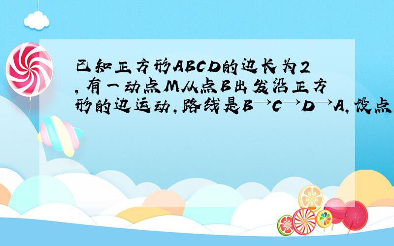 已知正方形ABCD的边长为2，有一动点M从点B出发沿正方形的边运动，路线是B→C→D→A，设点M经过的路程为x，△ABM