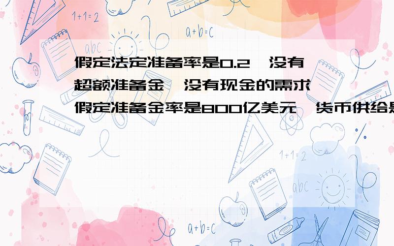 假定法定准备率是0.2,没有超额准备金,没有现金的需求,假定准备金率是800亿美元,货币供给是（ ）