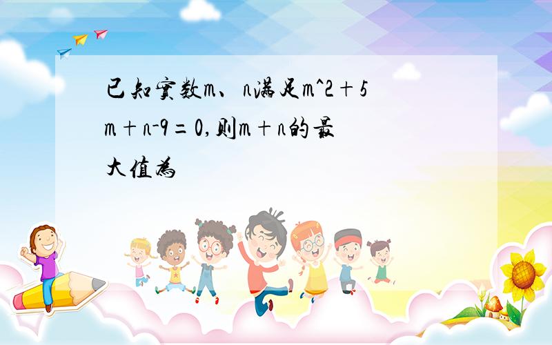 已知实数m、n满足m^2+5m+n-9=0,则m+n的最大值为