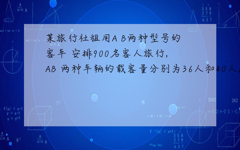 某旅行社租用A B两种型号的客车 安排900名客人旅行,AB 两种车辆的载客量分别为36人和40人,租金分别为1600/