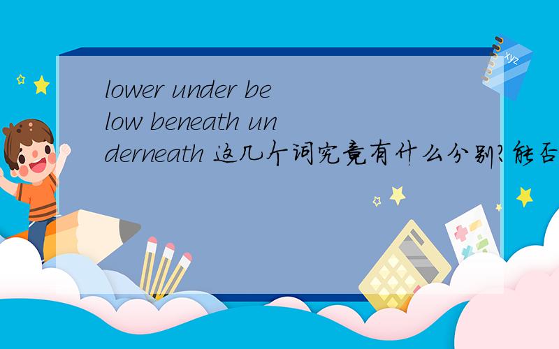 lower under below beneath underneath 这几个词究竟有什么分别?能否详细区分开来?