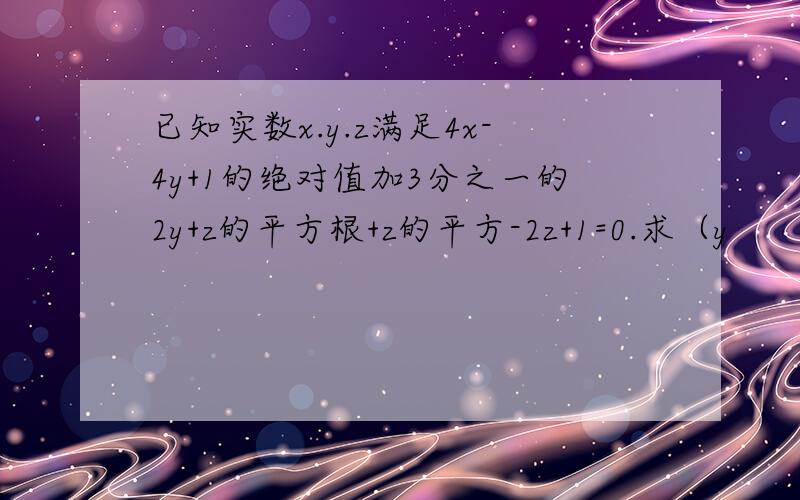 已知实数x.y.z满足4x-4y+1的绝对值加3分之一的2y+z的平方根+z的平方-2z+1=0.求（y