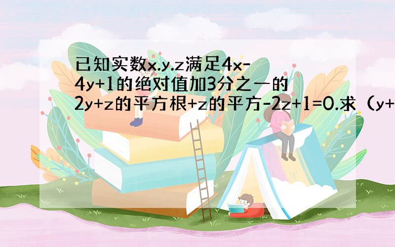 已知实数x.y.z满足4x-4y+1的绝对值加3分之一的2y+z的平方根+z的平方-2z+1=0.求（y+x）乘x的平方