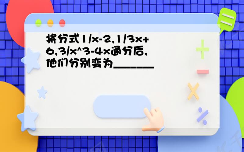 将分式1/x-2,1/3x+6,3/x^3-4x通分后,他们分别变为_______