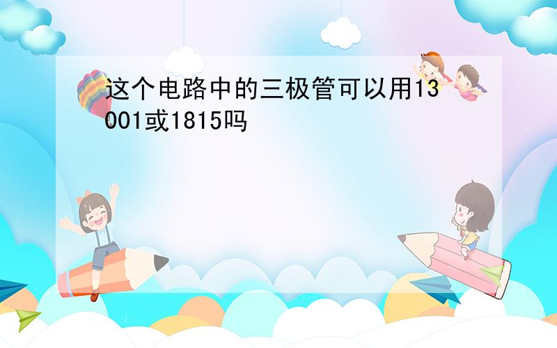 这个电路中的三极管可以用13001或1815吗