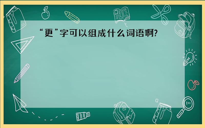 “更”字可以组成什么词语啊?