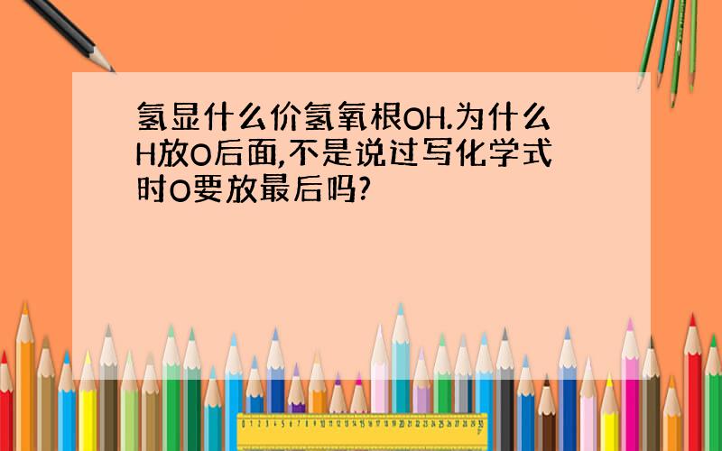 氢显什么价氢氧根OH.为什么H放O后面,不是说过写化学式时O要放最后吗?