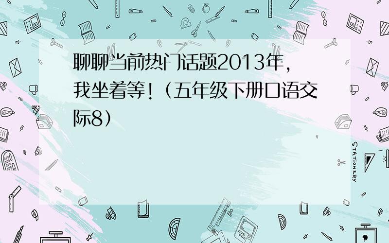 聊聊当前热门话题2013年,我坐着等!（五年级下册口语交际8）