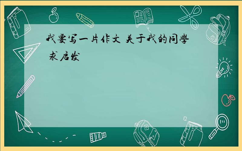 我要写一片作文 关于我的同学 求启发