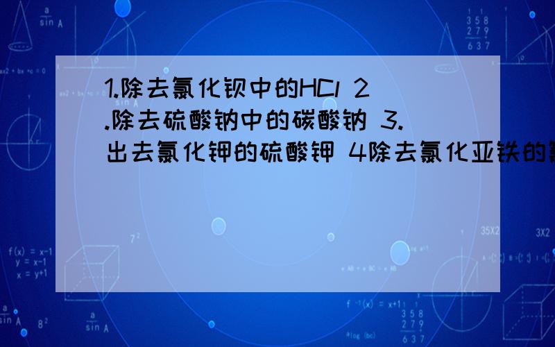 1.除去氯化钡中的HCl 2.除去硫酸钠中的碳酸钠 3.出去氯化钾的硫酸钾 4除去氯化亚铁的氯化铜