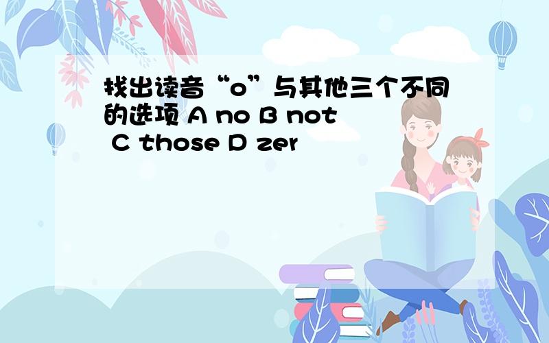 找出读音“o”与其他三个不同的选项 A no B not C those D zer