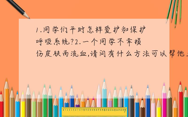 1.同学们平时怎样爱护和保护呼吸系统?2.一个同学不幸损伤皮肤而流血,请问有什么方法可以帮他止血?