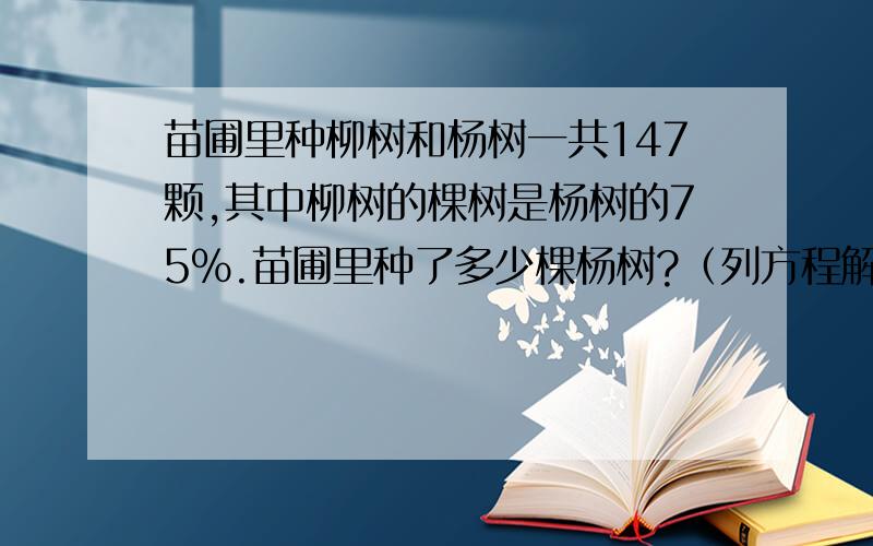 苗圃里种柳树和杨树一共147颗,其中柳树的棵树是杨树的75%.苗圃里种了多少棵杨树?（列方程解答）