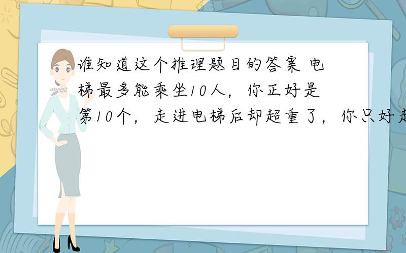 谁知道这个推理题目的答案 电梯最多能乘坐10人，你正好是第10个，走进电梯后却超重了，你只好走