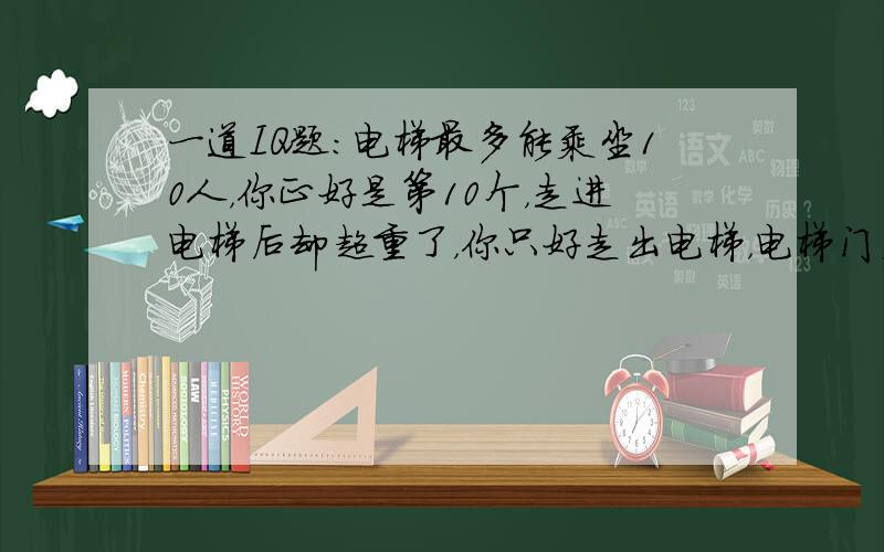 一道IQ题：电梯最多能乘坐10人，你正好是第10个，走进电梯后却超重了，你只好走出电梯，电梯门关上后，你想到了一件恐怖的