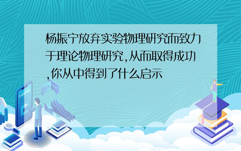 杨振宁放弃实验物理研究而致力于理论物理研究,从而取得成功,你从中得到了什么启示