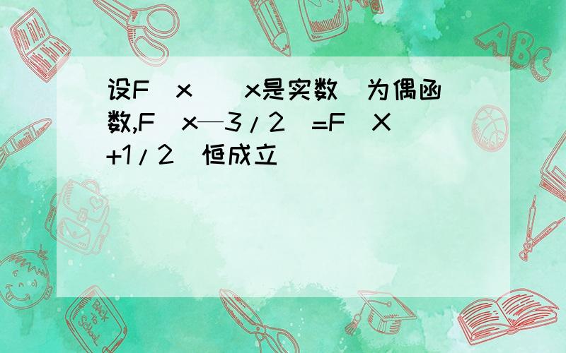 设F（x）（x是实数）为偶函数,F（x—3/2）=F（X+1/2）恒成立