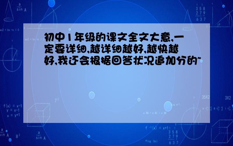 初中1年级的课文全文大意,一定要详细,越详细越好,越快越好,我还会根据回答状况追加分的~