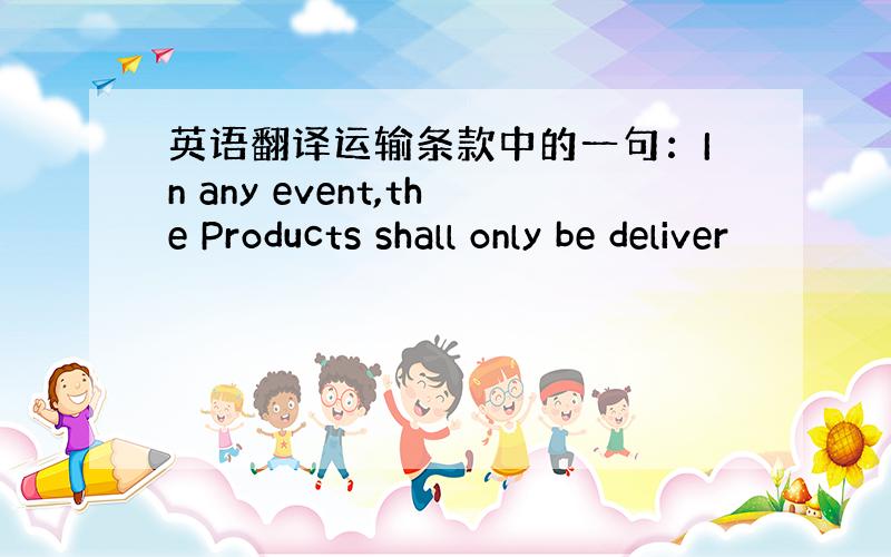 英语翻译运输条款中的一句：In any event,the Products shall only be deliver