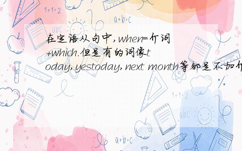 在定语从句中,when=介词+which.但是有的词像today,yestoday,next month等都是不加介词直