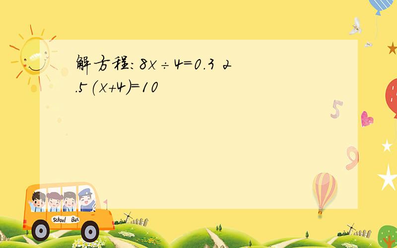 解方程:8x÷4=0.3 2.5(x+4)=10