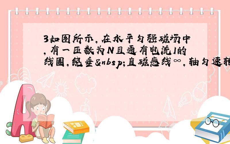 3如图所示,在水平匀强磁场中,有一匝数为N且通有电流I的线圈,绕垂 直磁感线∞,轴匀速转动,当转至线圈平面与磁