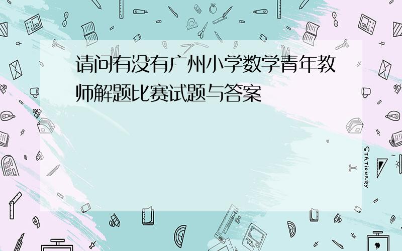 请问有没有广州小学数学青年教师解题比赛试题与答案