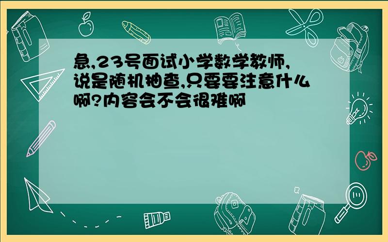 急,23号面试小学数学教师,说是随机抽查,只要要注意什么啊?内容会不会很难啊