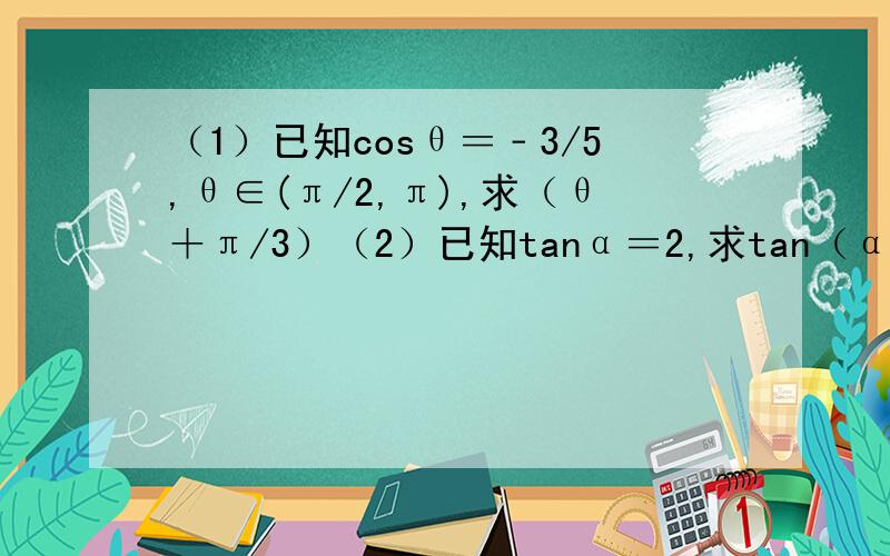 （1）已知cosθ＝﹣3/5,θ∈(π/2,π),求（θ＋π/3）（2）已知tanα＝2,求tan（α－π/4）