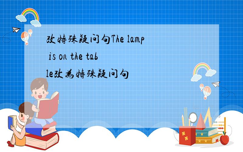 改特殊疑问句The lamp is on the table改为特殊疑问句