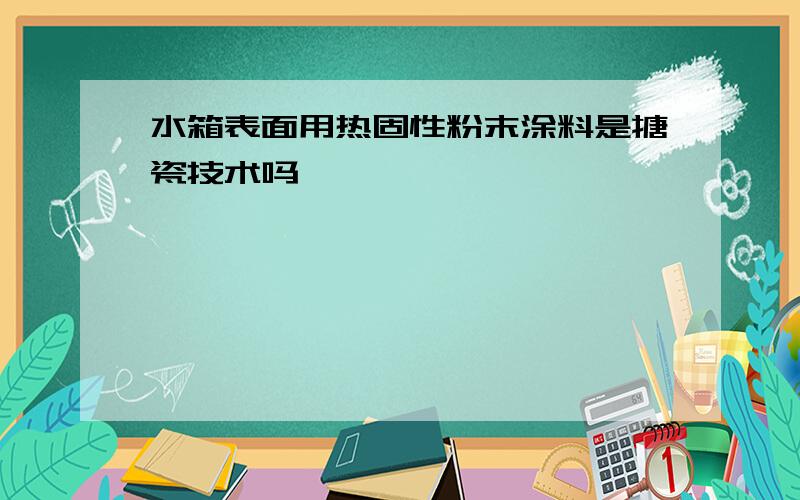 水箱表面用热固性粉末涂料是搪瓷技术吗