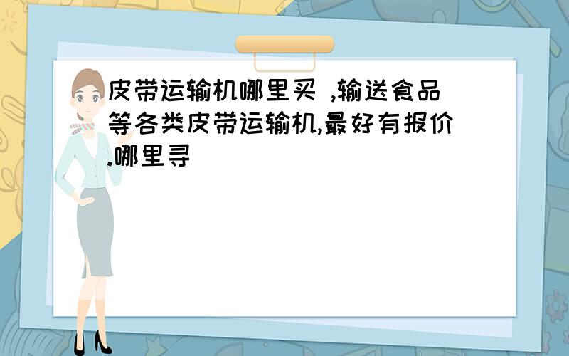 皮带运输机哪里买 ,输送食品等各类皮带运输机,最好有报价.哪里寻