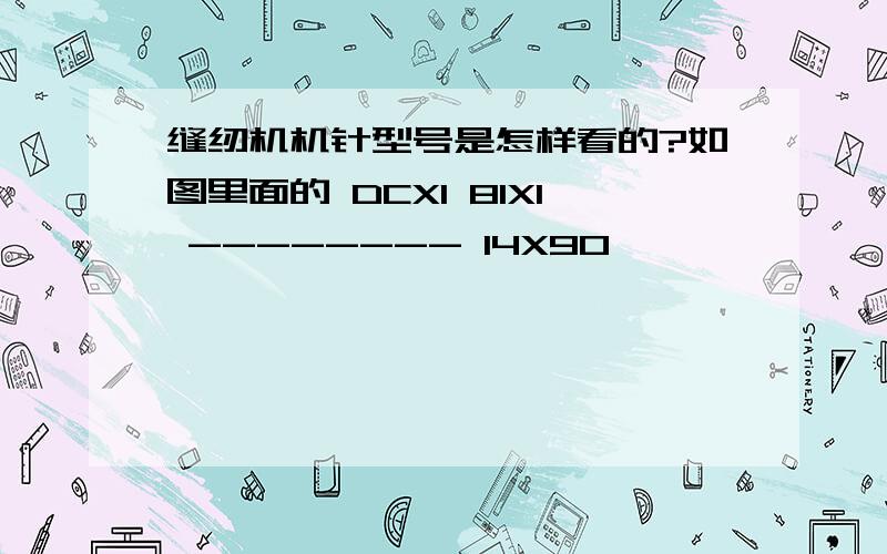 缝纫机机针型号是怎样看的?如图里面的 DCX1 81X1 -------- 14X90