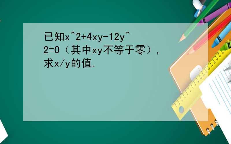 已知x^2+4xy-12y^2=0（其中xy不等于零）,求x/y的值.