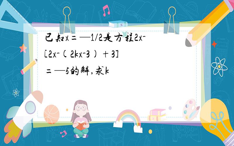 已知x=—1/2是方程2x-[2x-(2kx-3)+3]=—5的解,求k