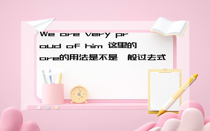 We are very proud of him 这里的are的用法是不是一般过去式